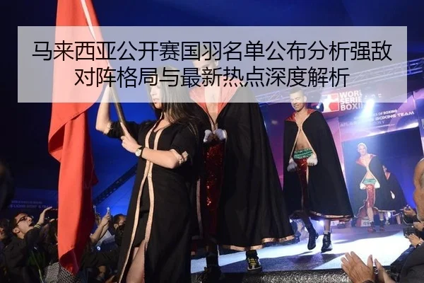 ma-lai-xi-ya-gong-kai-sai-guo-yu-ming-dan-gong-bu-fen-xi-qiang-di-dui-zhen-ge-ju-yu-zui-xin-re-dian-shen-du-jie-xi-2-675.jpg
